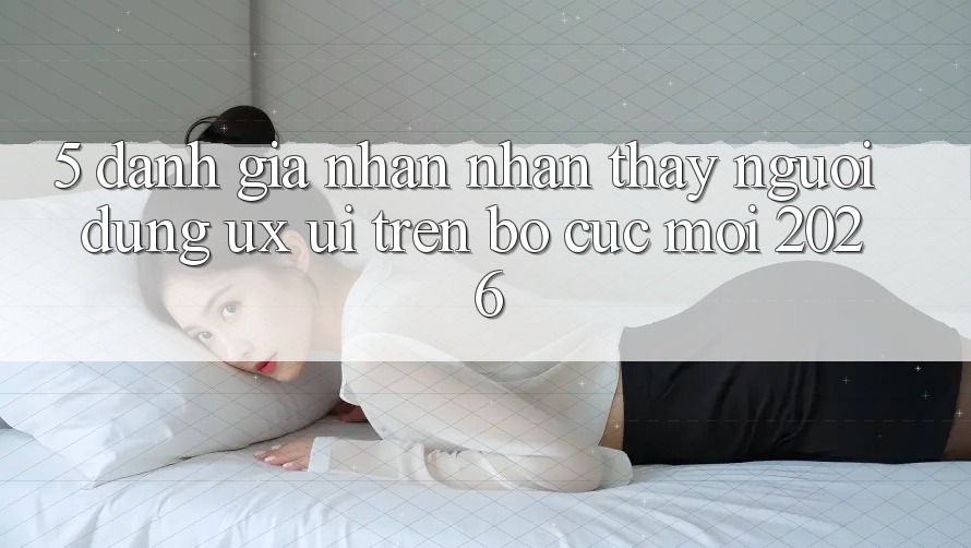 5. Đánh Giá Nhận nhận thấy Người Dùng (UX/UI) Trên Bố cục Mới 2026 5. Đánh Giá Nhận nhận thấy Người Dùng (UX/UI) Trên Bố cục Mới 2026