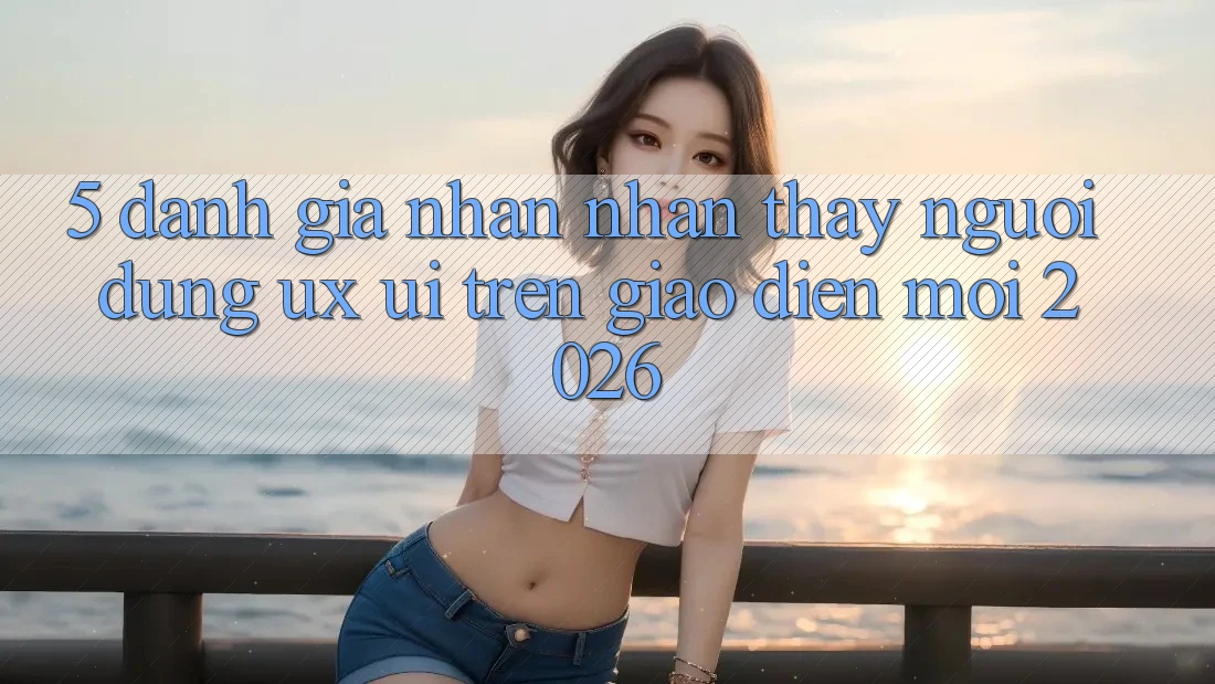 5. Đánh Giá Nhận nhận thấy Người Dùng (UX/UI) Trên Giao Diện Mới 2026 5. Đánh Giá Nhận nhận thấy Người Dùng (UX/UI) Trên Giao Diện Mới 2026