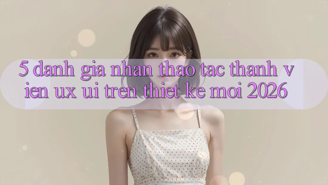 5. Đánh Giá Nhận thao tác Thành viên (UX/UI) Trên Thiết kế Mới 2026 5. Đánh Giá Nhận thao tác Thành viên (UX/UI) Trên Thiết kế Mới 2026