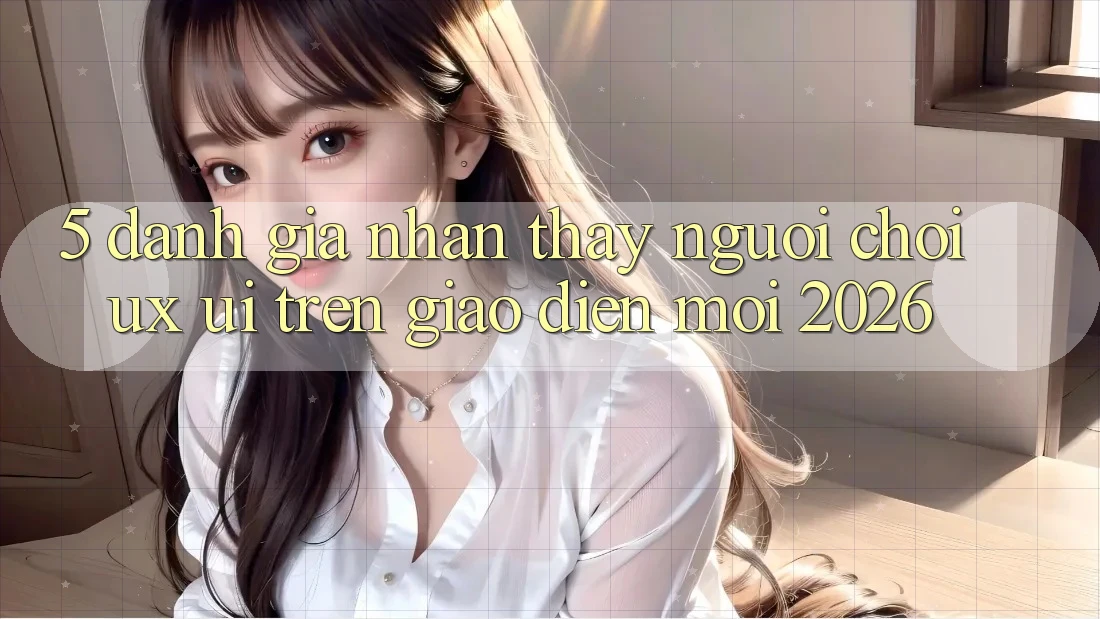5. Đánh Giá Nhận thấy Người chơi (UX/UI) Trên Giao Diện Mới 2026 5. Đánh Giá Nhận thấy Người chơi (UX/UI) Trên Giao Diện Mới 2026