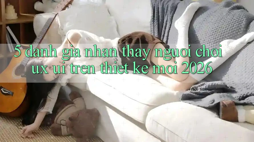 5. Đánh Giá Nhận thấy Người chơi (UX/UI) Trên Thiết kế Mới 2026 5. Đánh Giá Nhận thấy Người chơi (UX/UI) Trên Thiết kế Mới 2026