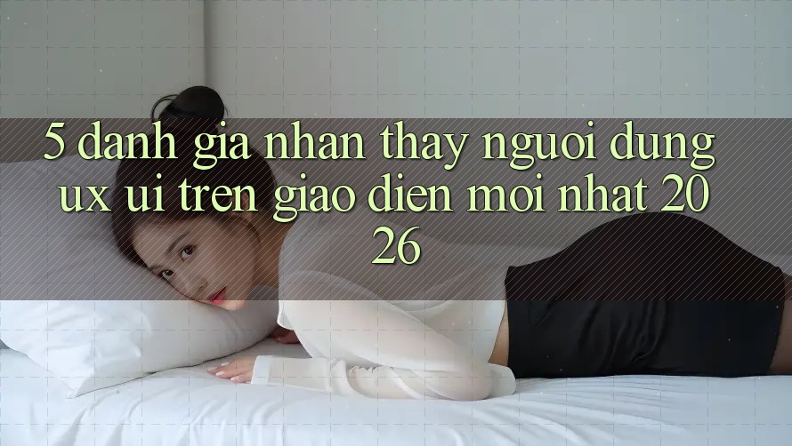 5. Đánh Giá Nhận thấy Người Dùng (UX/UI) Trên Giao Diện Mới nhất 2026 5. Đánh Giá Nhận thấy Người Dùng (UX/UI) Trên Giao Diện Mới nhất 2026