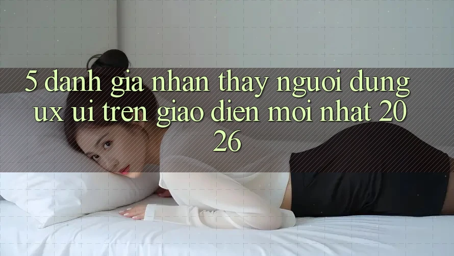 5. Đánh Giá Nhận thấy Người Dùng (UX/UI) Trên Giao Diện Mới nhất 2026 5. Đánh Giá Nhận thấy Người Dùng (UX/UI) Trên Giao Diện Mới nhất 2026