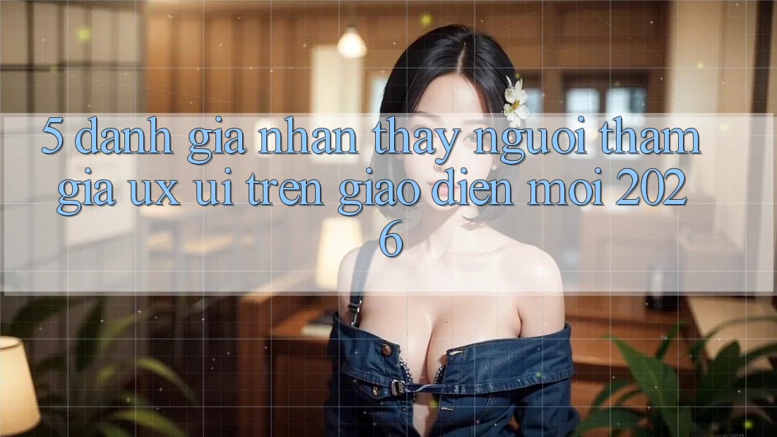 5. Đánh Giá Nhận thấy Người tham gia (UX/UI) Trên Giao Diện Mới 2026 5. Đánh Giá Nhận thấy Người tham gia (UX/UI) Trên Giao Diện Mới 2026