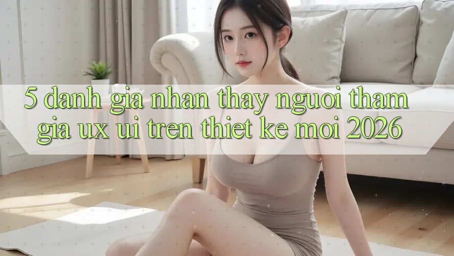5. Đánh Giá Nhận thấy Người tham gia (UX/UI) Trên Thiết kế Mới 2026 5. Đánh Giá Nhận thấy Người tham gia (UX/UI) Trên Thiết kế Mới 2026