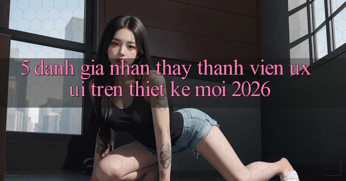 5. Đánh Giá Nhận thấy Thành viên (UX/UI) Trên Thiết kế Mới 2026 5. Đánh Giá Nhận thấy Thành viên (UX/UI) Trên Thiết kế Mới 2026