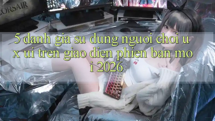 5. Đánh Giá Sử dụng Người chơi (UX/UI) Trên Giao Diện Phiên bản mới 2026