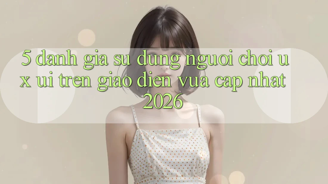 5. Đánh Giá Sử dụng Người chơi (UX/UI) Trên Giao Diện Vừa cập nhật 2026 5. Đánh Giá Sử dụng Người chơi (UX/UI) Trên Giao Diện Vừa cập nhật 2026