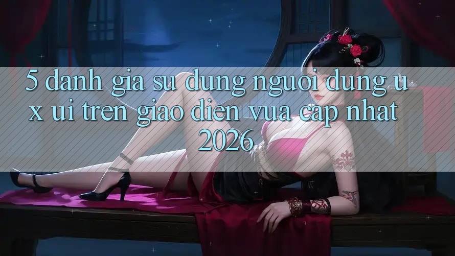 5. Đánh Giá Sử dụng Người Dùng (UX/UI) Trên Giao Diện Vừa cập nhật 2026 5. Đánh Giá Sử dụng Người Dùng (UX/UI) Trên Giao Diện Vừa cập nhật 2026