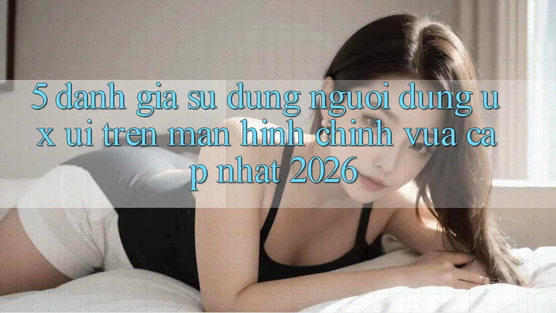 5. Đánh Giá Sử dụng Người Dùng (UX/UI) Trên Màn hình chính Vừa cập nhật 2026 5. Đánh Giá Sử dụng Người Dùng (UX/UI) Trên Màn hình chính Vừa cập nhật 2026