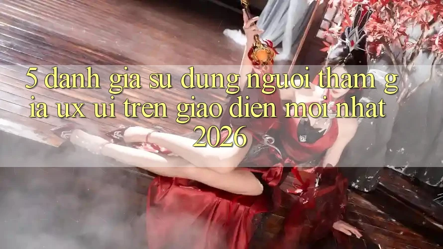 5. Đánh Giá Sử dụng Người tham gia (UX/UI) Trên Giao Diện Mới nhất 2026 5. Đánh Giá Sử dụng Người tham gia (UX/UI) Trên Giao Diện Mới nhất 2026