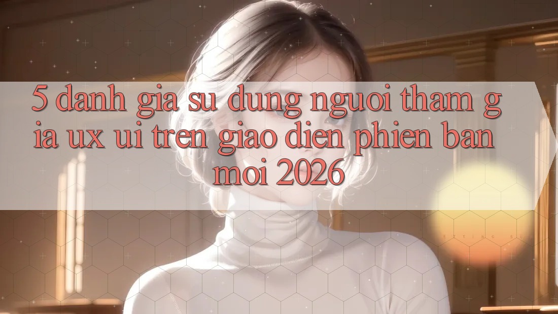 5. Đánh Giá Sử dụng Người tham gia (UX/UI) Trên Giao Diện Phiên bản mới 2026 5. Đánh Giá Sử dụng Người tham gia (UX/UI) Trên Giao Diện Phiên bản mới 2026