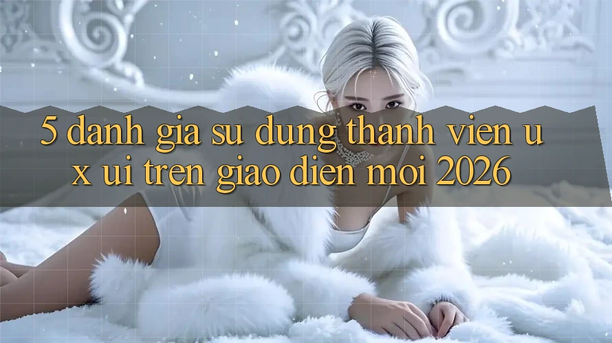 5. Đánh Giá Sử dụng Thành viên (UX/UI) Trên Giao Diện Mới 2026 5. Đánh Giá Sử dụng Thành viên (UX/UI) Trên Giao Diện Mới 2026