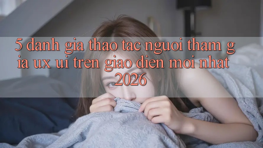 5. Đánh Giá Thao tác Người tham gia (UX/UI) Trên Giao Diện Mới nhất 2026 5. Đánh Giá Thao tác Người tham gia (UX/UI) Trên Giao Diện Mới nhất 2026