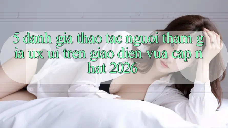5. Đánh Giá Thao tác Người tham gia (UX/UI) Trên Giao Diện Vừa cập nhật 2026 5. Đánh Giá Thao tác Người tham gia (UX/UI) Trên Giao Diện Vừa cập nhật 2026
