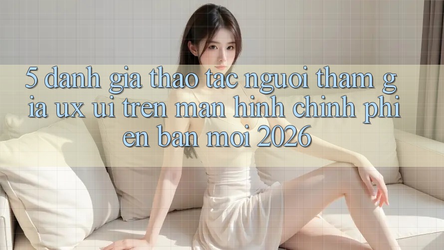 5. Đánh Giá Thao tác Người tham gia (UX/UI) Trên Màn hình chính Phiên bản mới 2026 5. Đánh Giá Thao tác Người tham gia (UX/UI) Trên Màn hình chính Phiên bản mới 2026