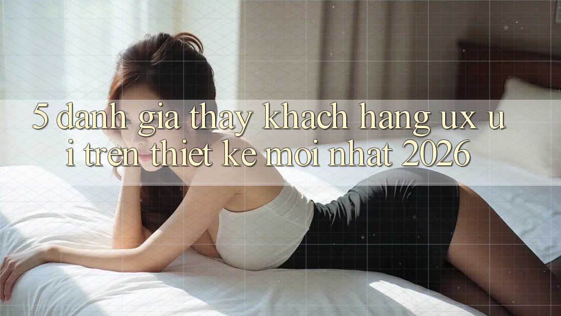 5. Đánh Giá Thấy Khách hàng (UX/UI) Trên Thiết kế Mới nhất 2026 5. Đánh Giá Thấy Khách hàng (UX/UI) Trên Thiết kế Mới nhất 2026