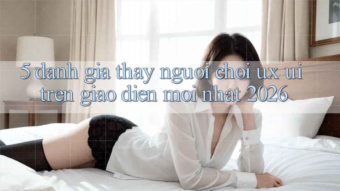 5. Đánh Giá Thấy Người chơi (UX/UI) Trên Giao Diện Mới nhất 2026 5. Đánh Giá Thấy Người chơi (UX/UI) Trên Giao Diện Mới nhất 2026