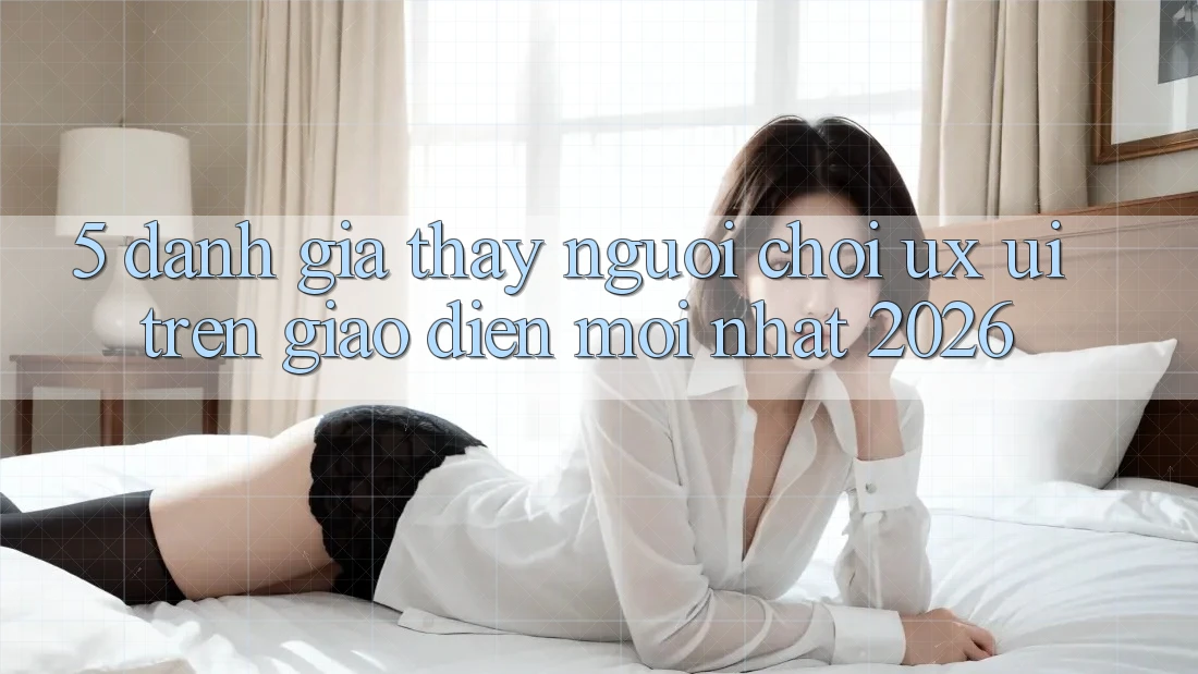 5. Đánh Giá Thấy Người chơi (UX/UI) Trên Giao Diện Mới nhất 2026 5. Đánh Giá Thấy Người chơi (UX/UI) Trên Giao Diện Mới nhất 2026