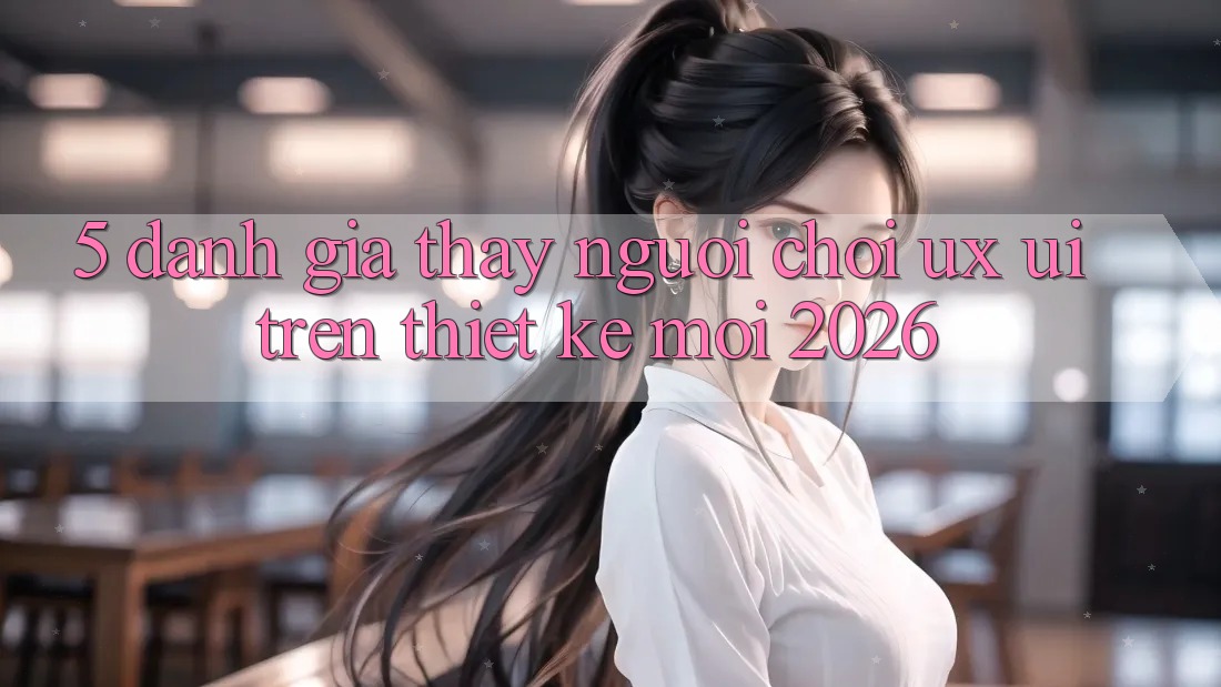 5. Đánh Giá Thấy Người chơi (UX/UI) Trên Thiết kế Mới 2026 5. Đánh Giá Thấy Người chơi (UX/UI) Trên Thiết kế Mới 2026