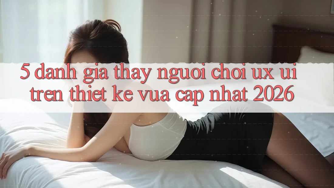 5. Đánh Giá Thấy Người chơi (UX/UI) Trên Thiết kế Vừa cập nhật 2026 5. Đánh Giá Thấy Người chơi (UX/UI) Trên Thiết kế Vừa cập nhật 2026