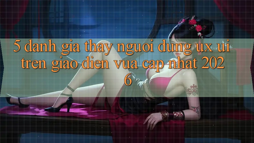 5. Đánh Giá Thấy Người Dùng (UX/UI) Trên Giao Diện Vừa cập nhật 2026 5. Đánh Giá Thấy Người Dùng (UX/UI) Trên Giao Diện Vừa cập nhật 2026