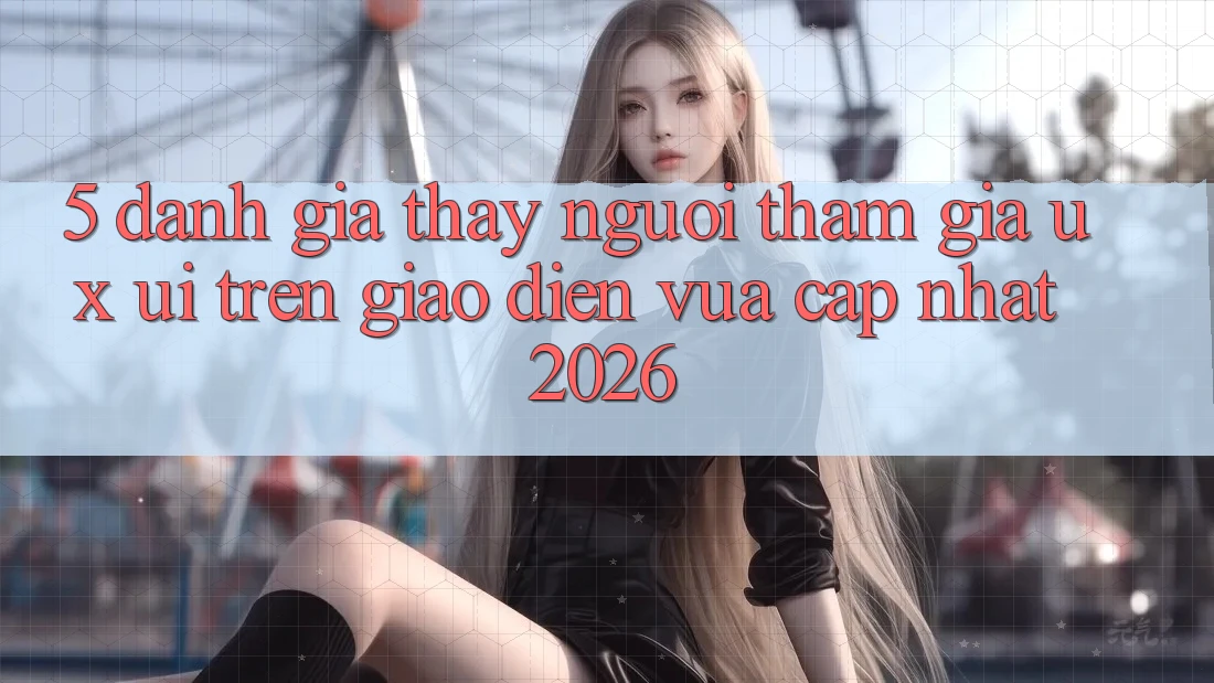 5. Đánh Giá Thấy Người tham gia (UX/UI) Trên Giao Diện Vừa cập nhật 2026 5. Đánh Giá Thấy Người tham gia (UX/UI) Trên Giao Diện Vừa cập nhật 2026