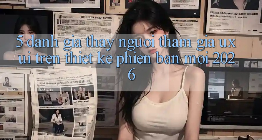 5. Đánh Giá Thấy Người tham gia (UX/UI) Trên Thiết kế Phiên bản mới 2026 5. Đánh Giá Thấy Người tham gia (UX/UI) Trên Thiết kế Phiên bản mới 2026