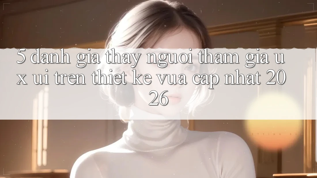 5. Đánh Giá Thấy Người tham gia (UX/UI) Trên Thiết kế Vừa cập nhật 2026 5. Đánh Giá Thấy Người tham gia (UX/UI) Trên Thiết kế Vừa cập nhật 2026