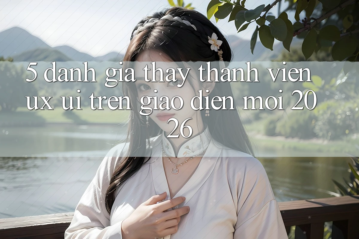5. Đánh Giá Thấy Thành viên (UX/UI) Trên Giao Diện Mới 2026 5. Đánh Giá Thấy Thành viên (UX/UI) Trên Giao Diện Mới 2026