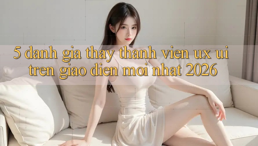 5. Đánh Giá Thấy Thành viên (UX/UI) Trên Giao Diện Mới nhất 2026