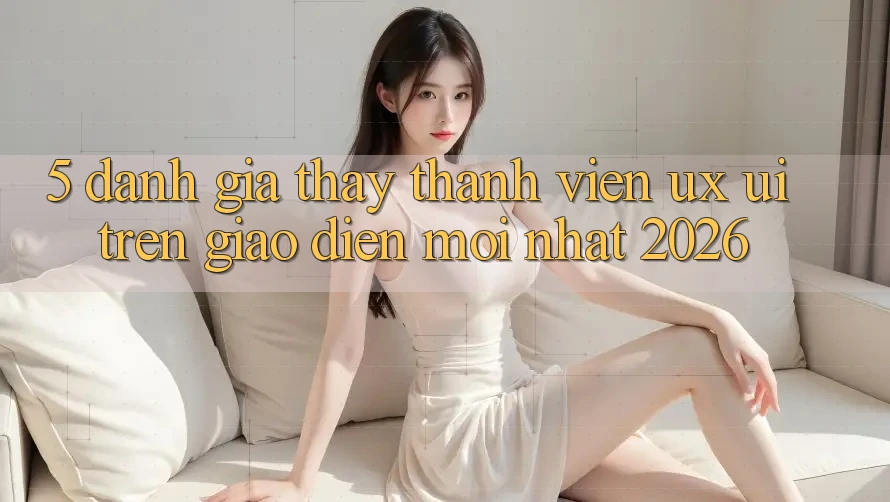 5. Đánh Giá Thấy Thành viên (UX/UI) Trên Giao Diện Mới nhất 2026 5. Đánh Giá Thấy Thành viên (UX/UI) Trên Giao Diện Mới nhất 2026