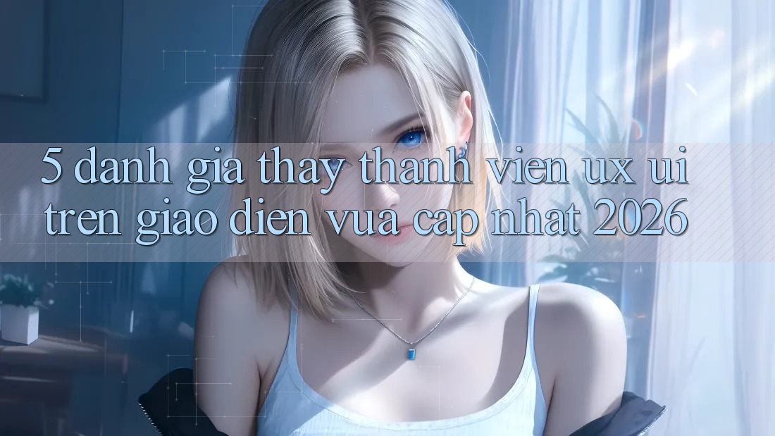 5. Đánh Giá Thấy Thành viên (UX/UI) Trên Giao Diện Vừa cập nhật 2026 5. Đánh Giá Thấy Thành viên (UX/UI) Trên Giao Diện Vừa cập nhật 2026