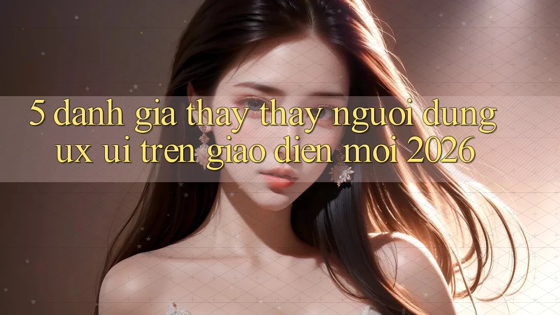 5. Đánh Giá Thấy thấy Người Dùng (UX/UI) Trên Giao Diện Mới 2026 5. Đánh Giá Thấy thấy Người Dùng (UX/UI) Trên Giao Diện Mới 2026