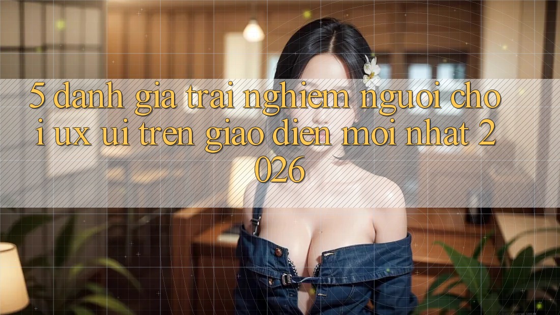 5. Đánh Giá Trải nghiệm Người chơi (UX/UI) Trên Giao Diện Mới nhất 2026 5. Đánh Giá Trải nghiệm Người chơi (UX/UI) Trên Giao Diện Mới nhất 2026