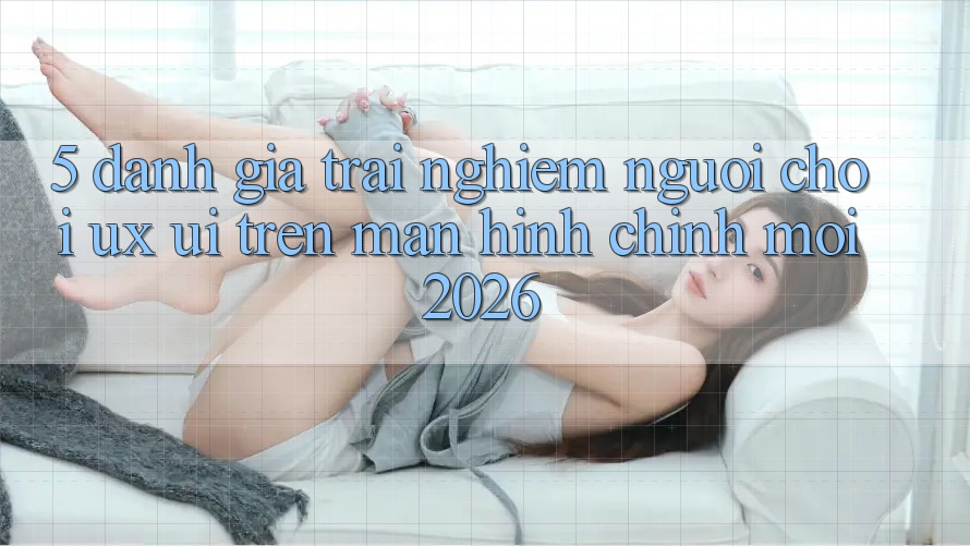 5. Đánh Giá Trải Nghiệm Người chơi (UX/UI) Trên Màn hình chính Mới 2026 5. Đánh Giá Trải Nghiệm Người chơi (UX/UI) Trên Màn hình chính Mới 2026