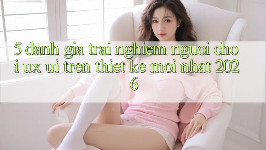 5. Đánh Giá Trải Nghiệm Người chơi (UX/UI) Trên Thiết kế Mới nhất 2026 5. Đánh Giá Trải Nghiệm Người chơi (UX/UI) Trên Thiết kế Mới nhất 2026