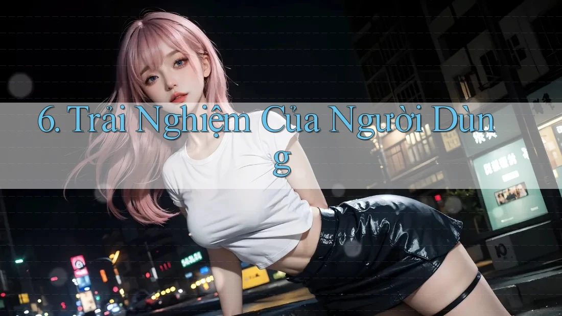 6. Trải Nghiệm Của Người Dùng 6. Trải Nghiệm Của Người Dùng