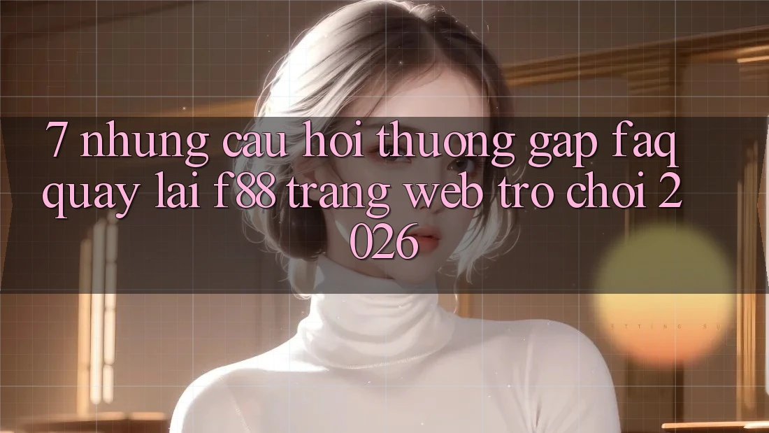 7. Những Câu Hỏi Thường Gặp (FAQ) Quay lại f88 - Trang web Trò chơi 2026