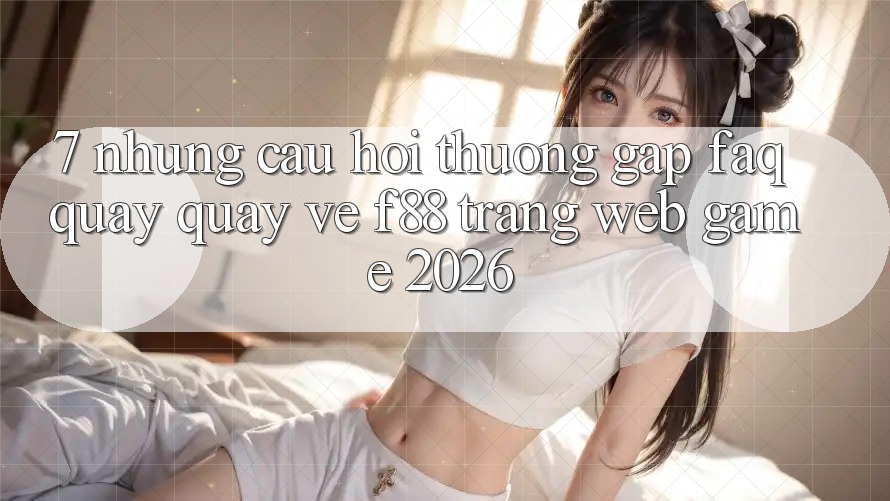 7. Những Câu Hỏi Thường Gặp (FAQ) Quay quay về f88 - Trang web Game 2026 7. Những Câu Hỏi Thường Gặp (FAQ) Quay quay về f88 - Trang web Game 2026