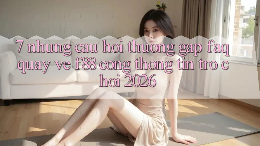 7. Những Câu Hỏi Thường Gặp (FAQ) Quay về f88 - Cổng thông tin Trò chơi 2026 7. Những Câu Hỏi Thường Gặp (FAQ) Quay về f88 - Cổng thông tin Trò chơi 2026
