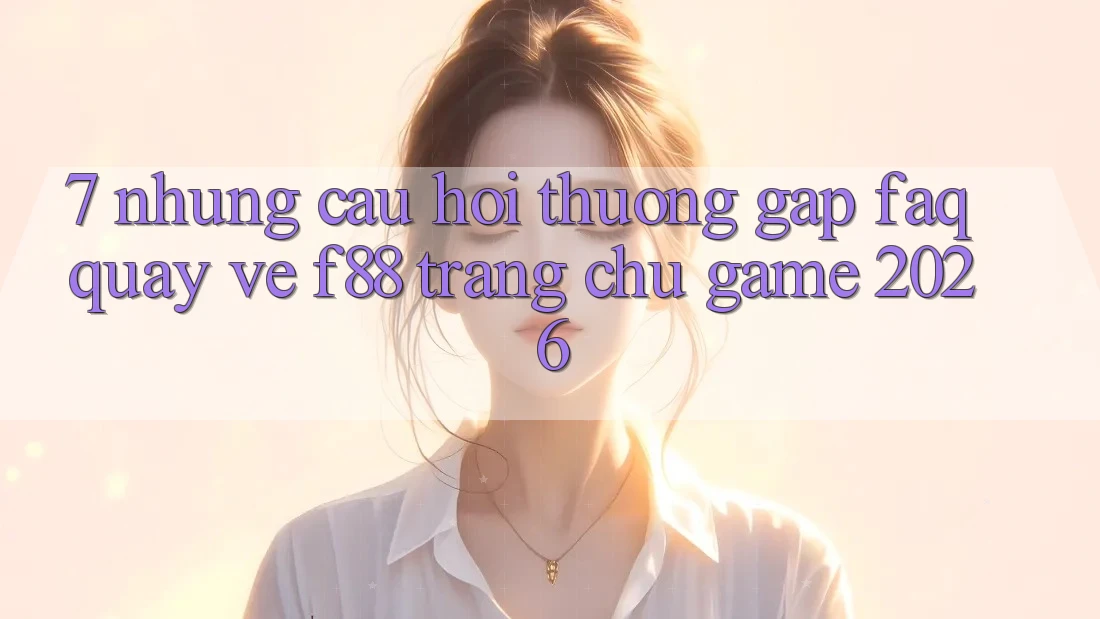 7. Những Câu Hỏi Thường Gặp (FAQ) Quay về f88 - Trang chủ Game 2026 7. Những Câu Hỏi Thường Gặp (FAQ) Quay về f88 - Trang chủ Game 2026