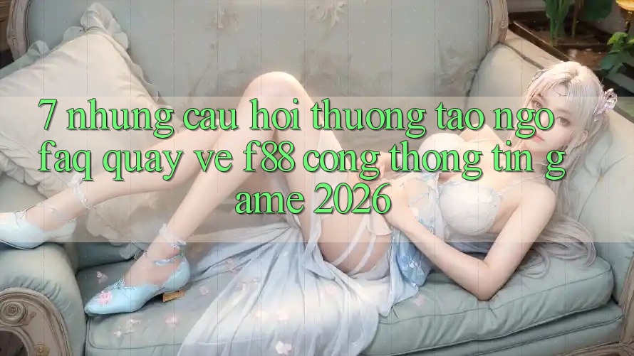 7. Những Câu Hỏi Thường Tao ngộ (FAQ) Quay về f88 - Cổng thông tin Game 2026 7. Những Câu Hỏi Thường Tao ngộ (FAQ) Quay về f88 - Cổng thông tin Game 2026