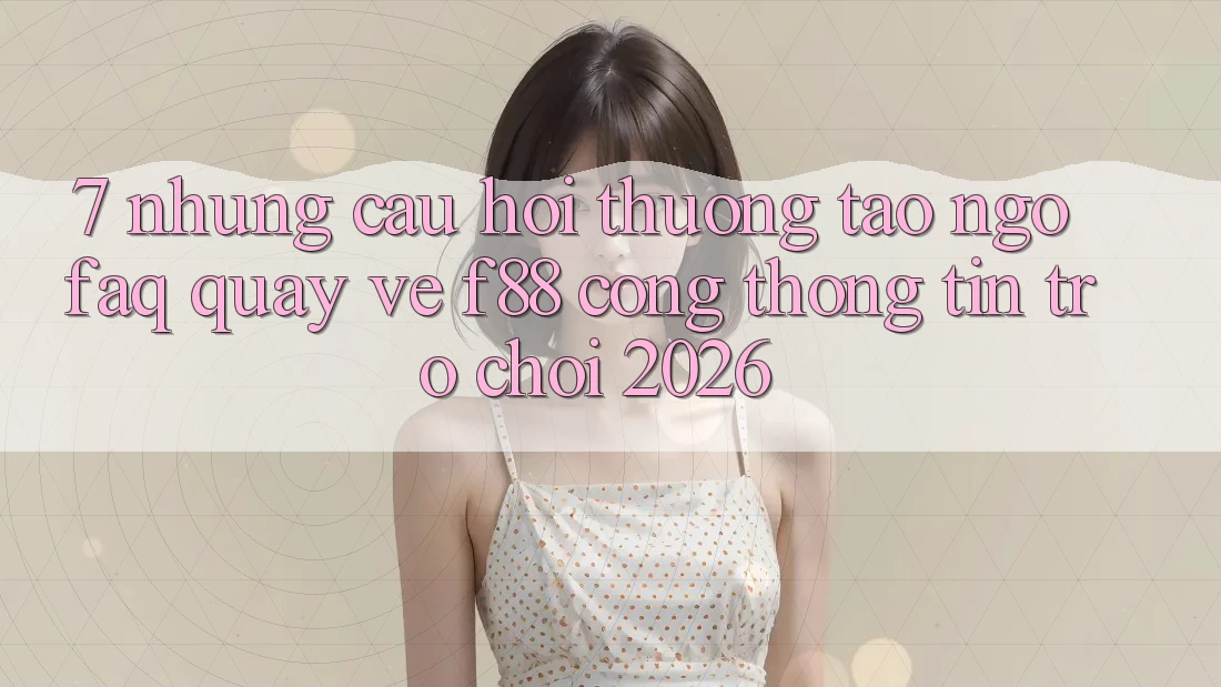 7. Những Câu Hỏi Thường Tao ngộ (FAQ) Quay về f88 - Cổng thông tin Trò chơi 2026 7. Những Câu Hỏi Thường Tao ngộ (FAQ) Quay về f88 - Cổng thông tin Trò chơi 2026