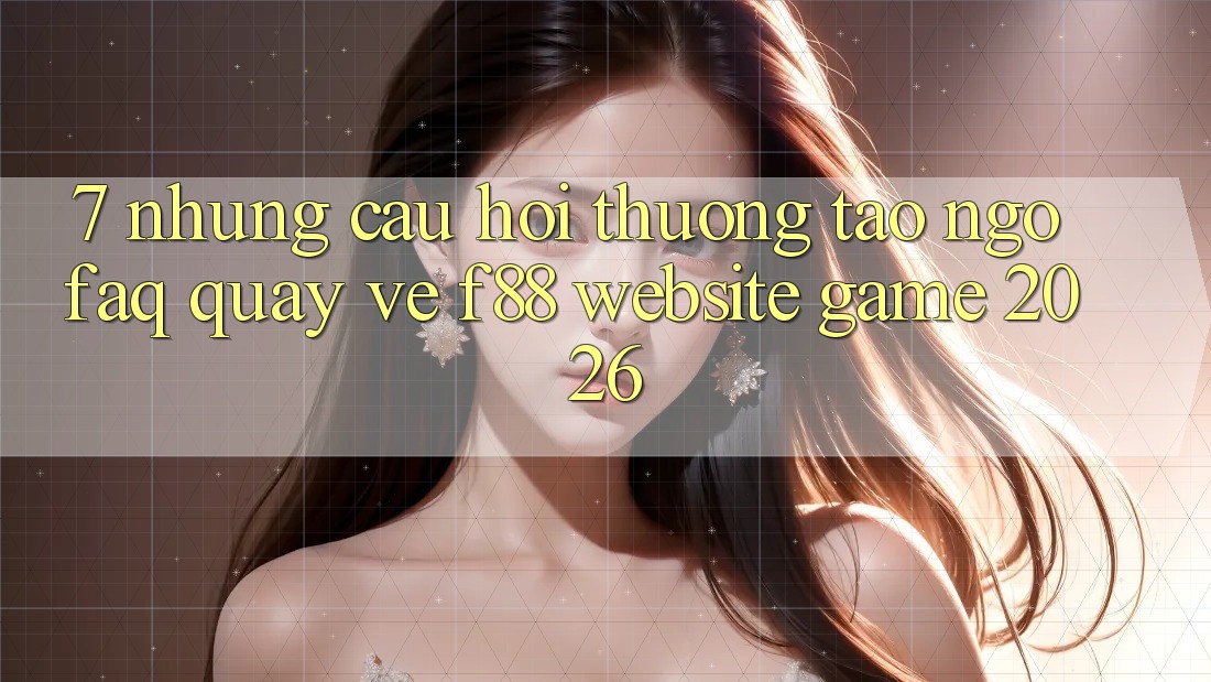 7. Những Câu Hỏi Thường Tao ngộ (FAQ) Quay về f88 - Website Game 2026 7. Những Câu Hỏi Thường Tao ngộ (FAQ) Quay về f88 - Website Game 2026