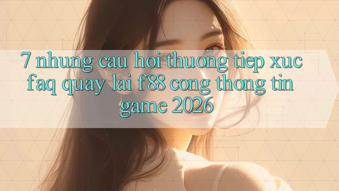 7. Những Câu Hỏi Thường Tiếp xúc (FAQ) Quay lại f88 - Cổng thông tin Game 2026 7. Những Câu Hỏi Thường Tiếp xúc (FAQ) Quay lại f88 - Cổng thông tin Game 2026