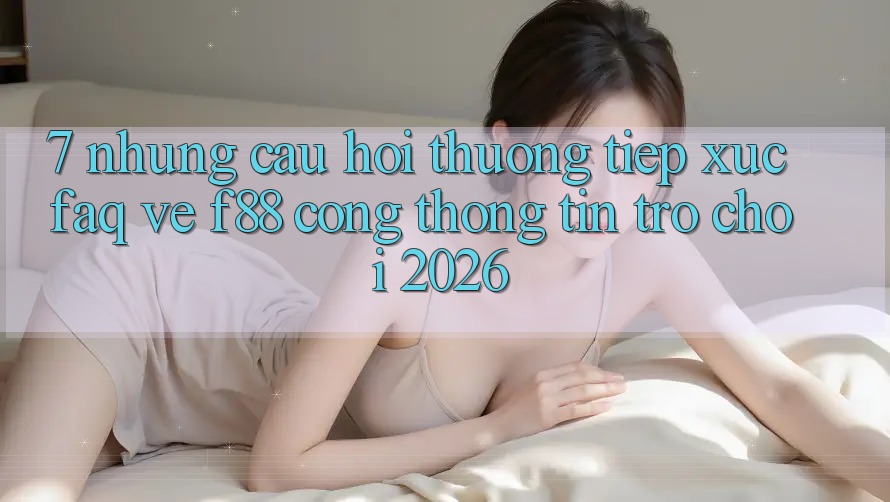 7. Những Câu Hỏi Thường Tiếp xúc (FAQ) Về f88 - Cổng thông tin Trò chơi 2026 7. Những Câu Hỏi Thường Tiếp xúc (FAQ) Về f88 - Cổng thông tin Trò chơi 2026