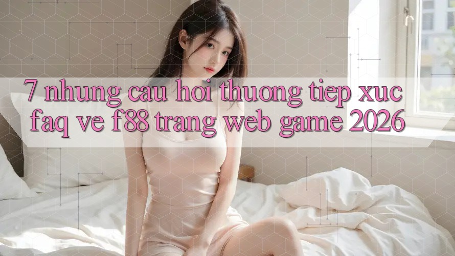 7. Những Câu Hỏi Thường Tiếp xúc (FAQ) Về f88 - Trang web Game 2026 7. Những Câu Hỏi Thường Tiếp xúc (FAQ) Về f88 - Trang web Game 2026