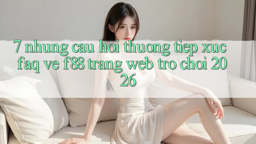 7. Những Câu Hỏi Thường Tiếp xúc (FAQ) Về f88 - Trang web Trò chơi 2026 7. Những Câu Hỏi Thường Tiếp xúc (FAQ) Về f88 - Trang web Trò chơi 2026