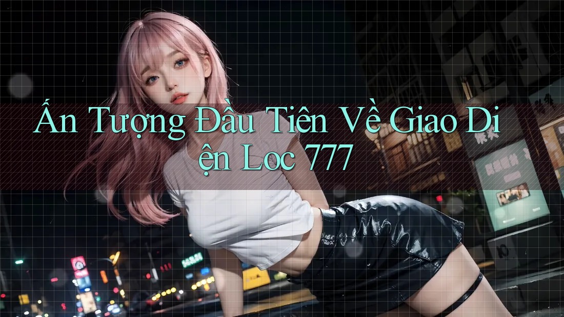 Ấn Tượng Đầu Tiên Về Giao Diện Loc 777 Ấn Tượng Đầu Tiên Về Giao Diện Loc 777